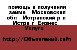 помощь в получении займа - Московская обл., Истринский р-н, Истра г. Бизнес » Услуги   